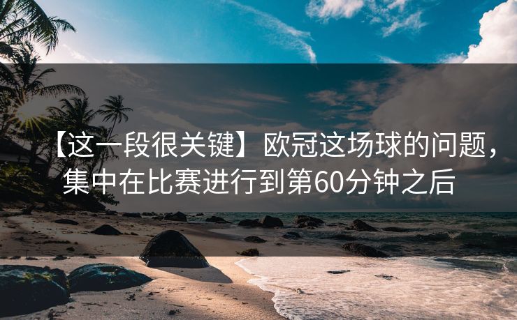 【这一段很关键】欧冠这场球的问题，集中在比赛进行到第60分钟之后