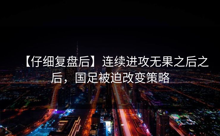 【仔细复盘后】连续进攻无果之后之后，国足被迫改变策略