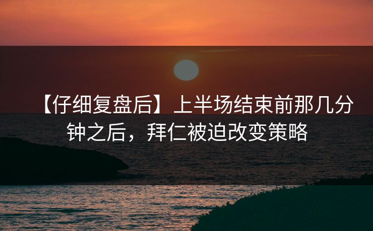 【仔细复盘后】上半场结束前那几分钟之后，拜仁被迫改变策略