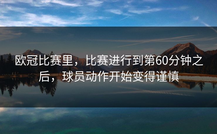 欧冠比赛里，比赛进行到第60分钟之后，球员动作开始变得谨慎