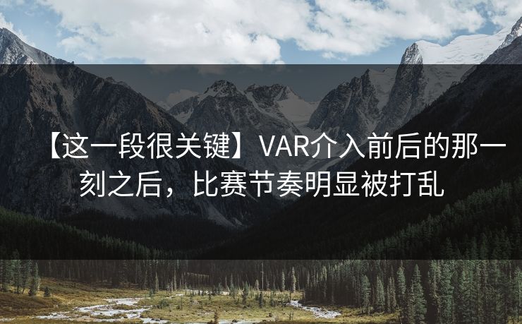 【这一段很关键】VAR介入前后的那一刻之后，比赛节奏明显被打乱