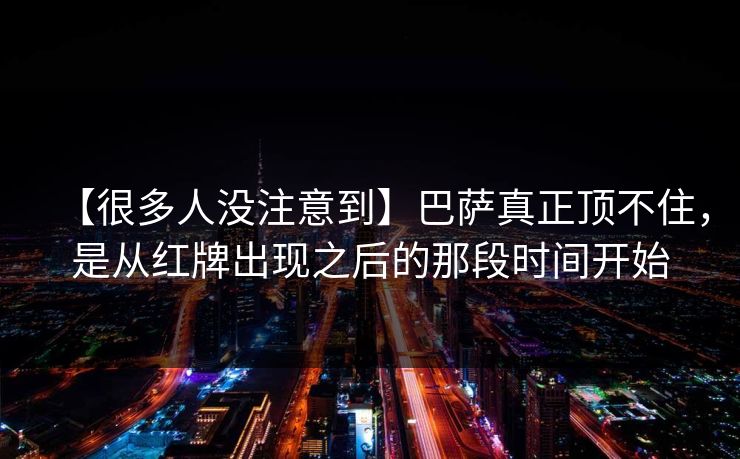【很多人没注意到】巴萨真正顶不住,是从红牌出现之后的那段时间开始 【很多人没注意到】巴萨真正顶不住,是从红牌出现之后的那段时间开始