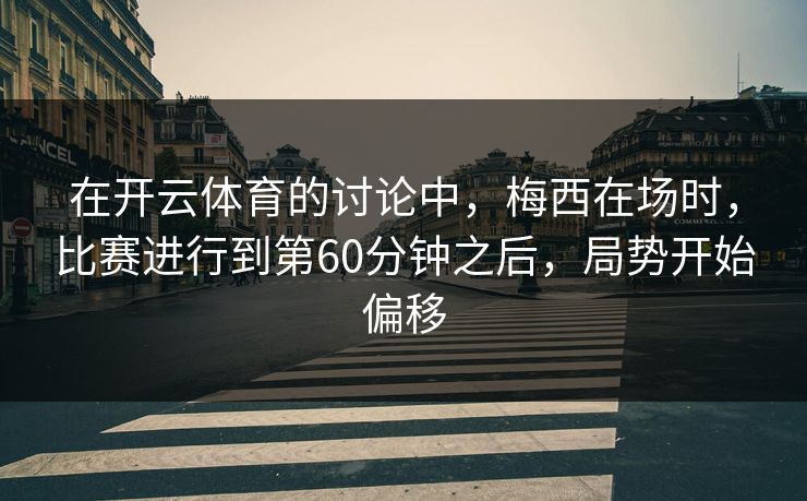 在开云体育的讨论中，梅西在场时，比赛进行到第60分钟之后，局势开始偏移