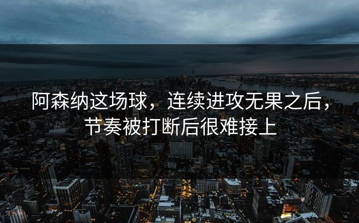 阿森纳这场球，连续进攻无果之后，节奏被打断后很难接上