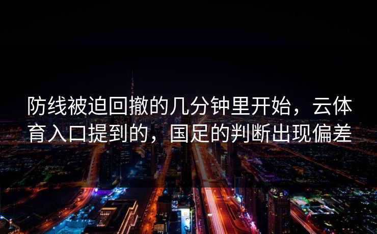 防线被迫回撤的几分钟里开始，云体育入口提到的，国足的判断出现偏差