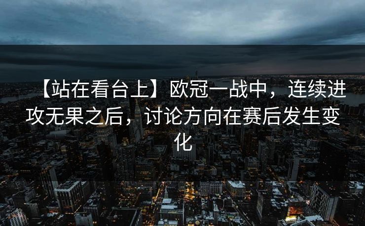 【站在看台上】欧冠一战中，连续进攻无果之后，讨论方向在赛后发生变化