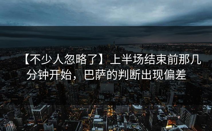 【不少人忽略了】上半场结束前那几分钟开始，巴萨的判断出现偏差