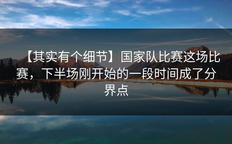 【其实有个细节】国家队比赛这场比赛，下半场刚开始的一段时间成了分界点