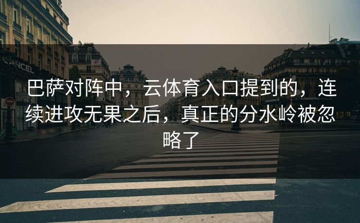 巴萨对阵中，云体育入口提到的，连续进攻无果之后，真正的分水岭被忽略了