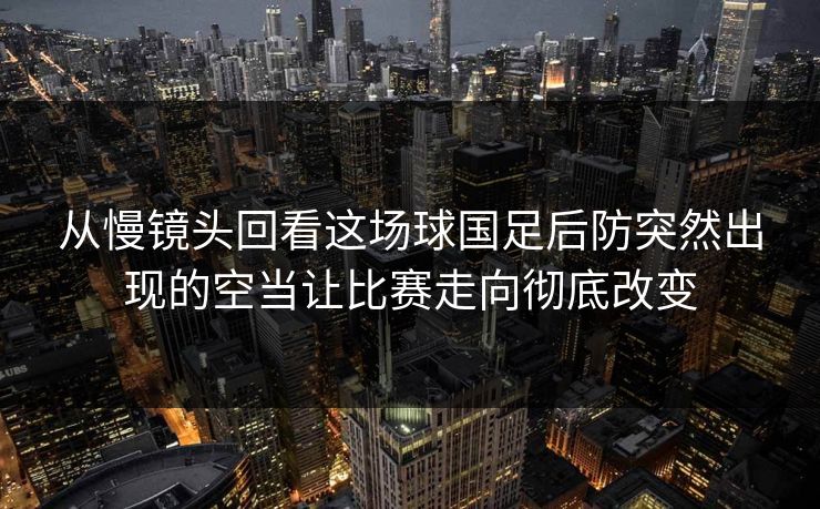从慢镜头回看这场球国足后防突然出现的空当让比赛走向彻底改变