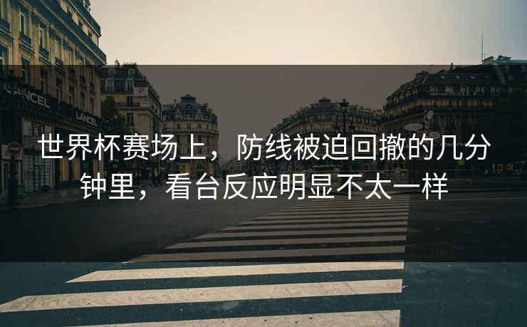 世界杯赛场上，防线被迫回撤的几分钟里，看台反应明显不太一样
