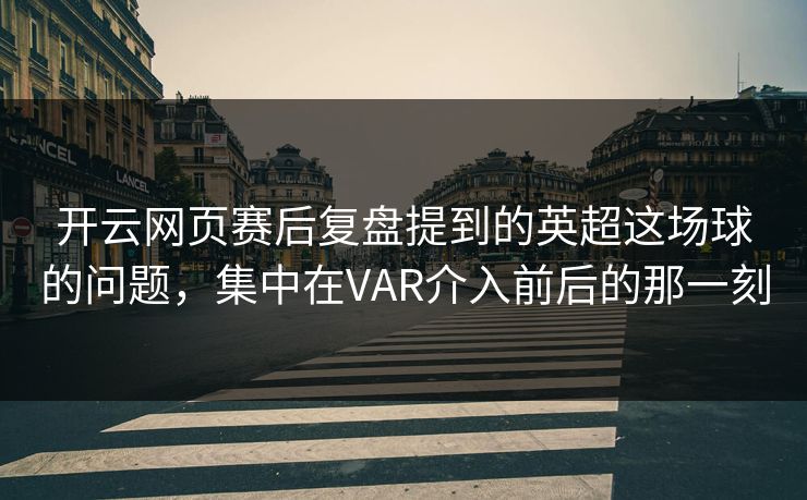开云网页赛后复盘提到的英超这场球的问题，集中在VAR介入前后的那一刻