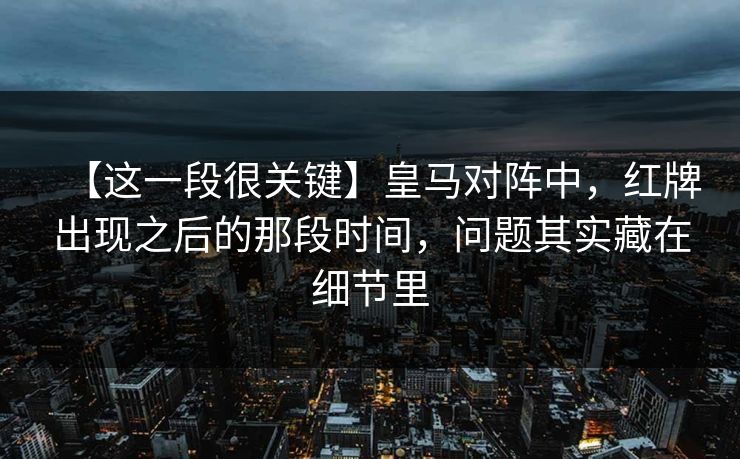 【这一段很关键】皇马对阵中，红牌出现之后的那段时间，问题其实藏在细节里