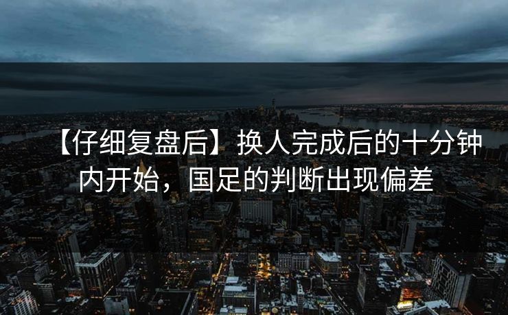 【仔细复盘后】换人完成后的十分钟内开始，国足的判断出现偏差