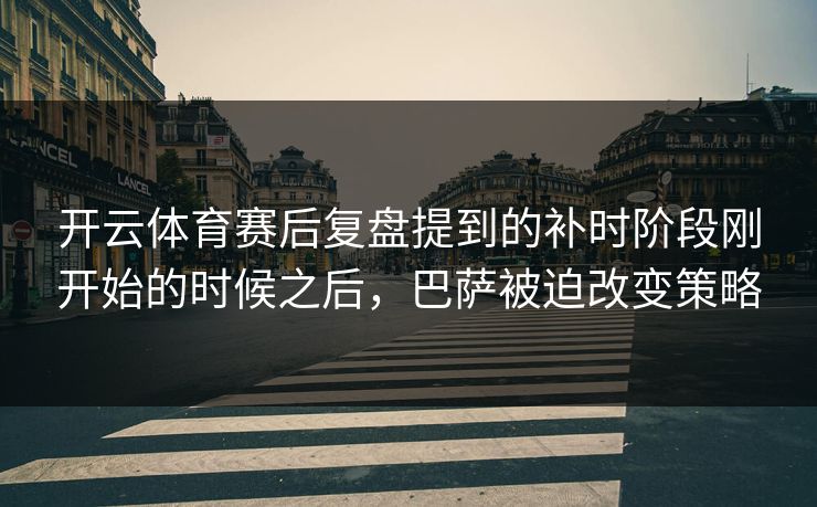 开云体育赛后复盘提到的补时阶段刚开始的时候之后，巴萨被迫改变策略