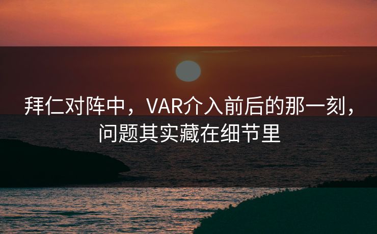 拜仁对阵中，VAR介入前后的那一刻，问题其实藏在细节里