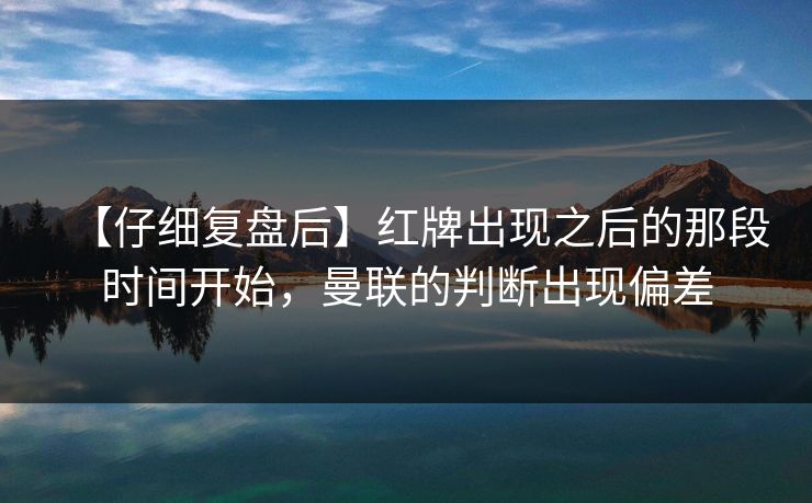【仔细复盘后】红牌出现之后的那段时间开始，曼联的判断出现偏差