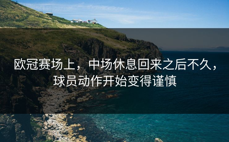 欧冠赛场上，中场休息回来之后不久，球员动作开始变得谨慎