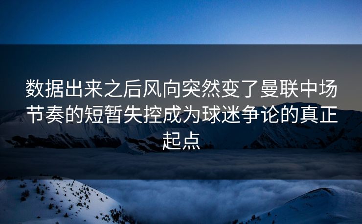数据出来之后风向突然变了曼联中场节奏的短暂失控成为球迷争论的真正起点