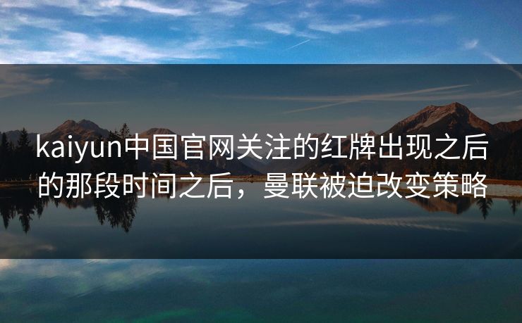 kaiyun中国官网关注的红牌出现之后的那段时间之后，曼联被迫改变策略