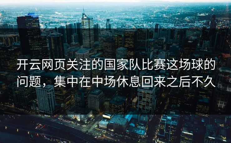 开云网页关注的国家队比赛这场球的问题，集中在中场休息回来之后不久