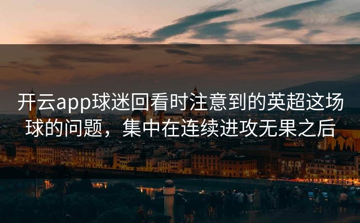 开云app球迷回看时注意到的英超这场球的问题，集中在连续进攻无果之后