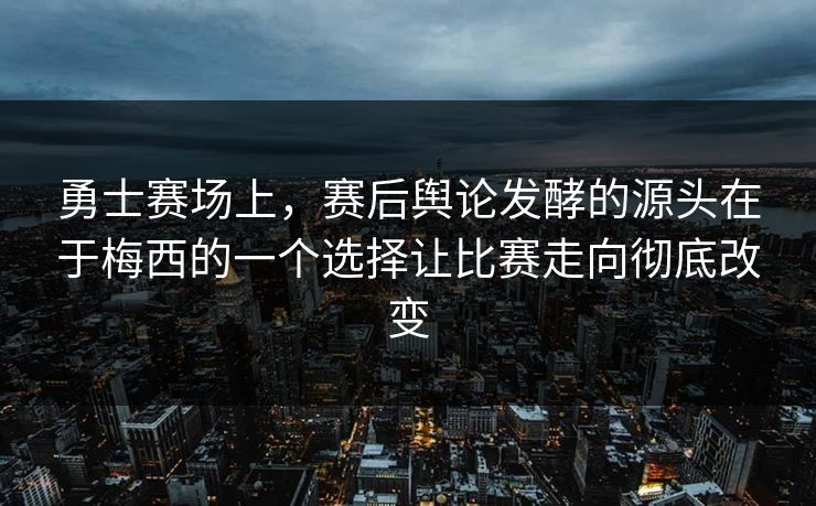 勇士赛场上，赛后舆论发酵的源头在于梅西的一个选择让比赛走向彻底改变