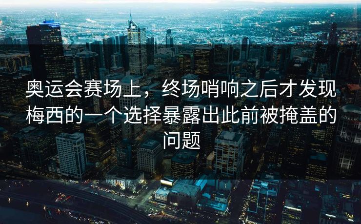 奥运会赛场上，终场哨响之后才发现梅西的一个选择暴露出此前被掩盖的问题