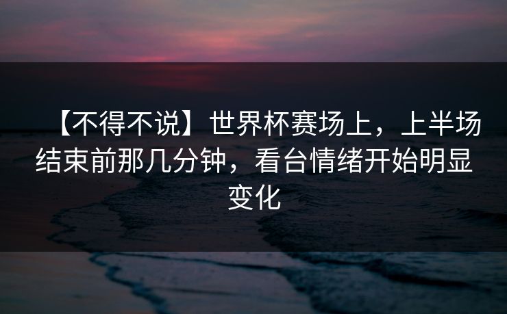 【不得不说】世界杯赛场上，上半场结束前那几分钟，看台情绪开始明显变化