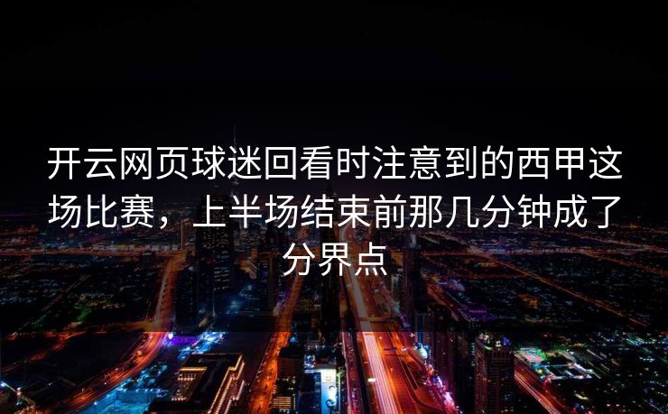 开云网页球迷回看时注意到的西甲这场比赛，上半场结束前那几分钟成了分界点