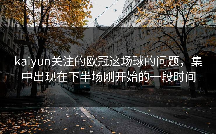 kaiyun关注的欧冠这场球的问题，集中出现在下半场刚开始的一段时间