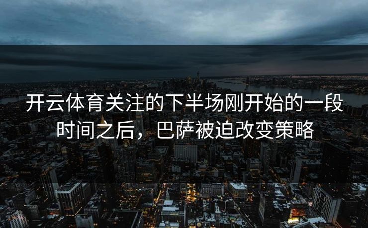 开云体育关注的下半场刚开始的一段时间之后,巴萨被迫改变策略