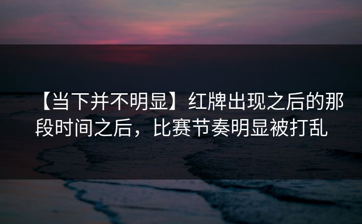 【当下并不明显】红牌出现之后的那段时间之后，比赛节奏明显被打乱