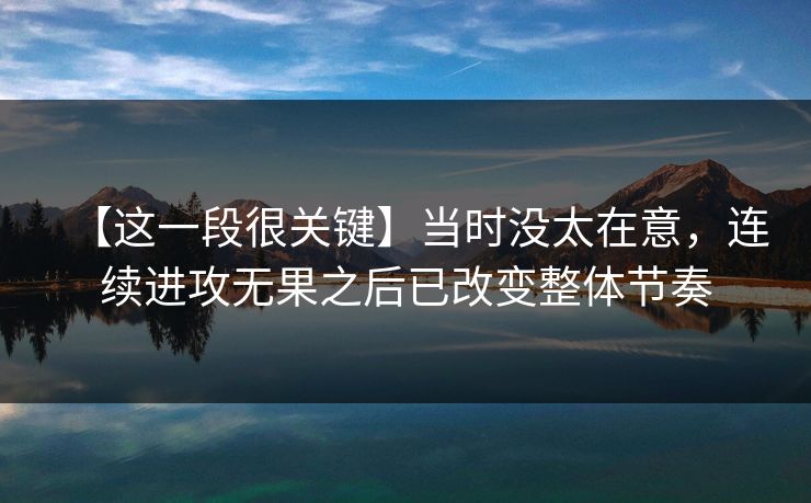 【这一段很关键】当时没太在意，连续进攻无果之后已改变整体节奏