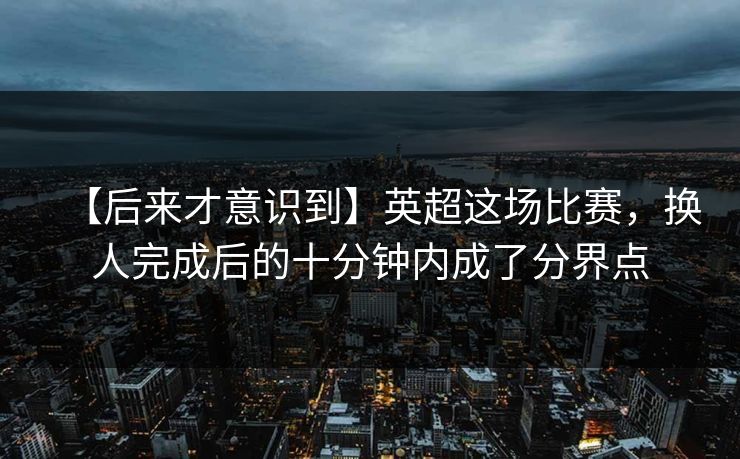 【后来才意识到】英超这场比赛，换人完成后的十分钟内成了分界点