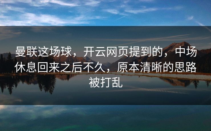 曼联这场球，开云网页提到的，中场休息回来之后不久，原本清晰的思路被打乱