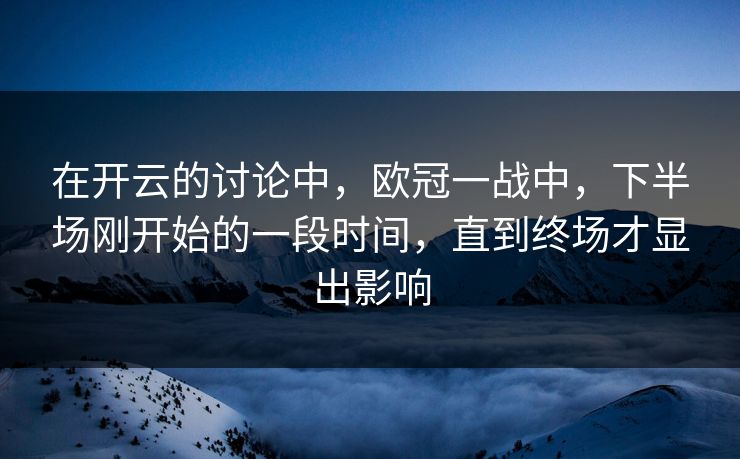 在开云的讨论中，欧冠一战中，下半场刚开始的一段时间，直到终场才显出影响