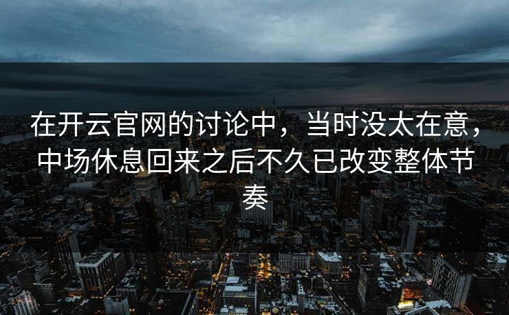 在开云官网的讨论中，当时没太在意，中场休息回来之后不久已改变整体节奏