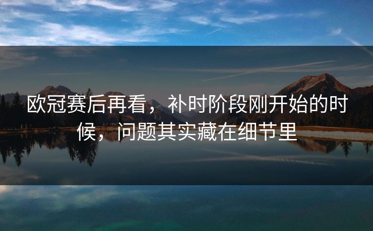欧冠赛后再看，补时阶段刚开始的时候，问题其实藏在细节里