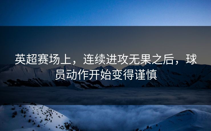 英超赛场上，连续进攻无果之后，球员动作开始变得谨慎
