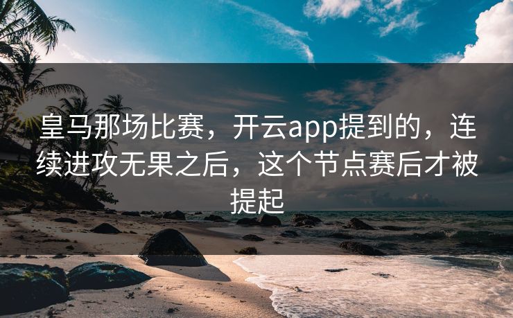 皇马那场比赛，开云app提到的，连续进攻无果之后，这个节点赛后才被提起