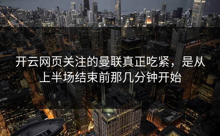 开云网页关注的曼联真正吃紧，是从上半场结束前那几分钟开始