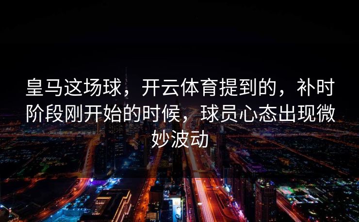 皇马这场球，开云体育提到的，补时阶段刚开始的时候，球员心态出现微妙波动
