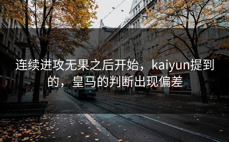 连续进攻无果之后开始，kaiyun提到的，皇马的判断出现偏差