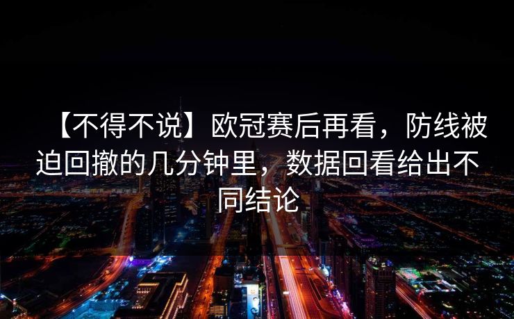 【不得不说】欧冠赛后再看，防线被迫回撤的几分钟里，数据回看给出不同结论