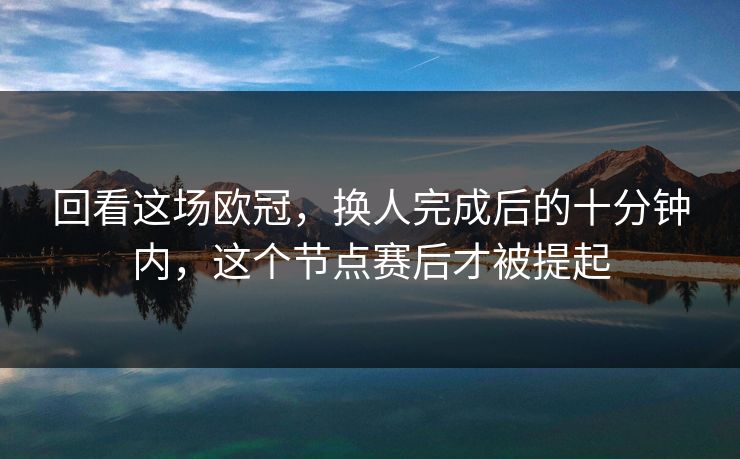 回看这场欧冠，换人完成后的十分钟内，这个节点赛后才被提起