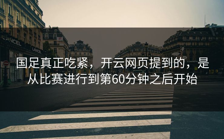 国足真正吃紧，开云网页提到的，是从比赛进行到第60分钟之后开始