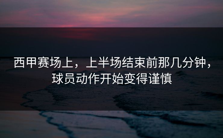 西甲赛场上，上半场结束前那几分钟，球员动作开始变得谨慎