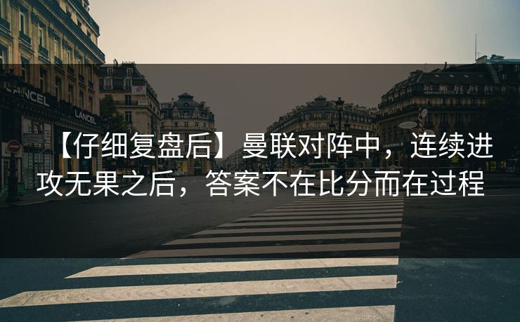 【仔细复盘后】曼联对阵中，连续进攻无果之后，答案不在比分而在过程