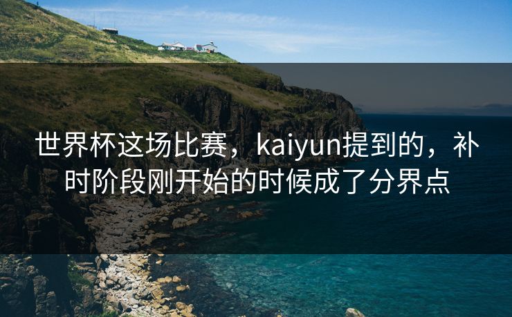 世界杯这场比赛，kaiyun提到的，补时阶段刚开始的时候成了分界点